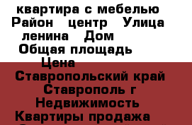 квартира с мебелью › Район ­ центр › Улица ­ ленина › Дом ­ 318/3 › Общая площадь ­ 45 › Цена ­ 1 850 000 - Ставропольский край, Ставрополь г. Недвижимость » Квартиры продажа   . Ставропольский край,Ставрополь г.